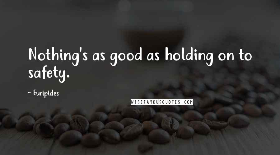 Euripides Quotes: Nothing's as good as holding on to safety.