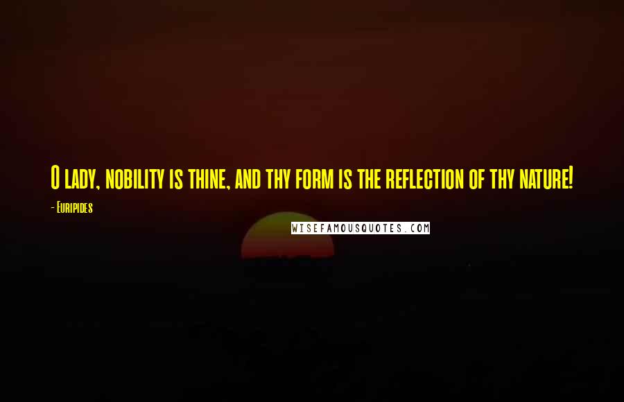 Euripides Quotes: O lady, nobility is thine, and thy form is the reflection of thy nature!