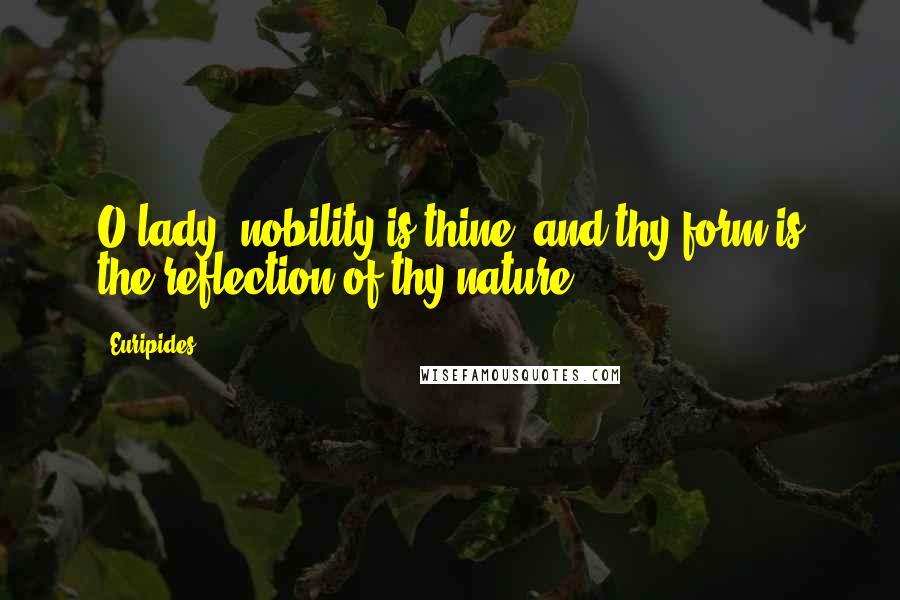 Euripides Quotes: O lady, nobility is thine, and thy form is the reflection of thy nature!