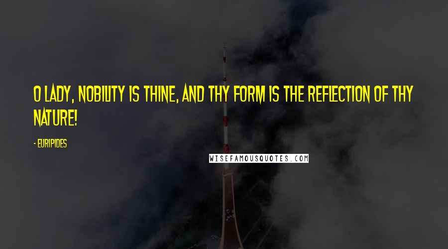 Euripides Quotes: O lady, nobility is thine, and thy form is the reflection of thy nature!