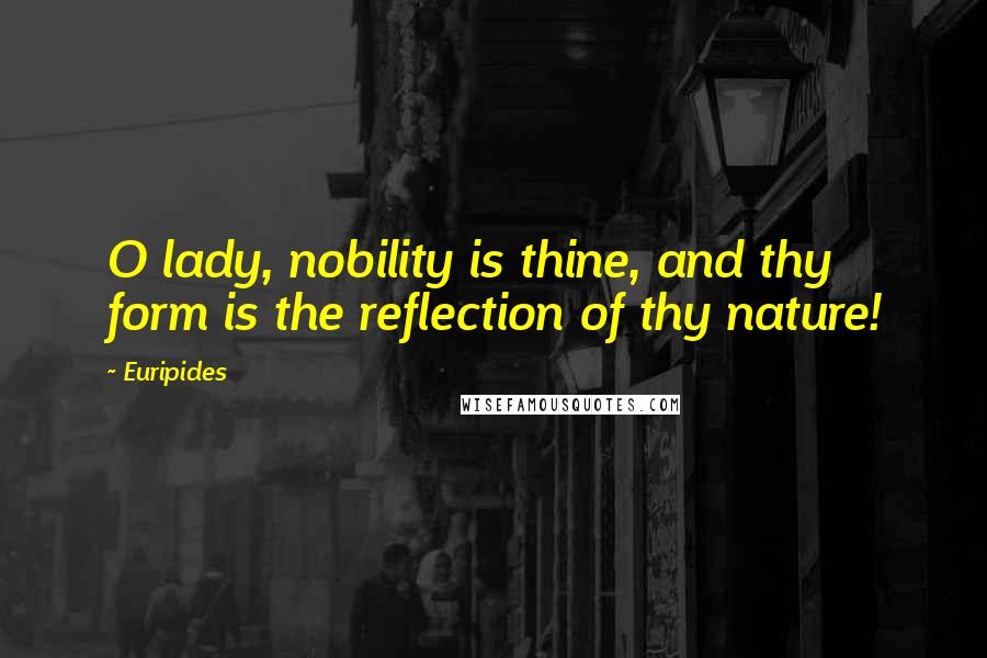 Euripides Quotes: O lady, nobility is thine, and thy form is the reflection of thy nature!