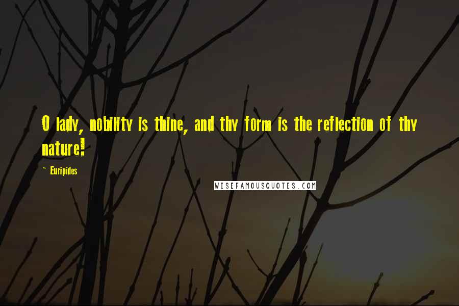 Euripides Quotes: O lady, nobility is thine, and thy form is the reflection of thy nature!