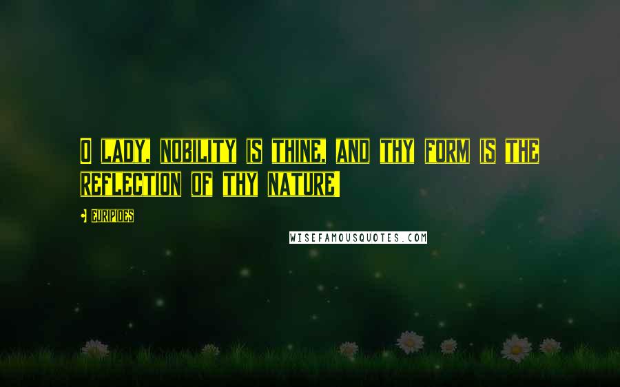 Euripides Quotes: O lady, nobility is thine, and thy form is the reflection of thy nature!