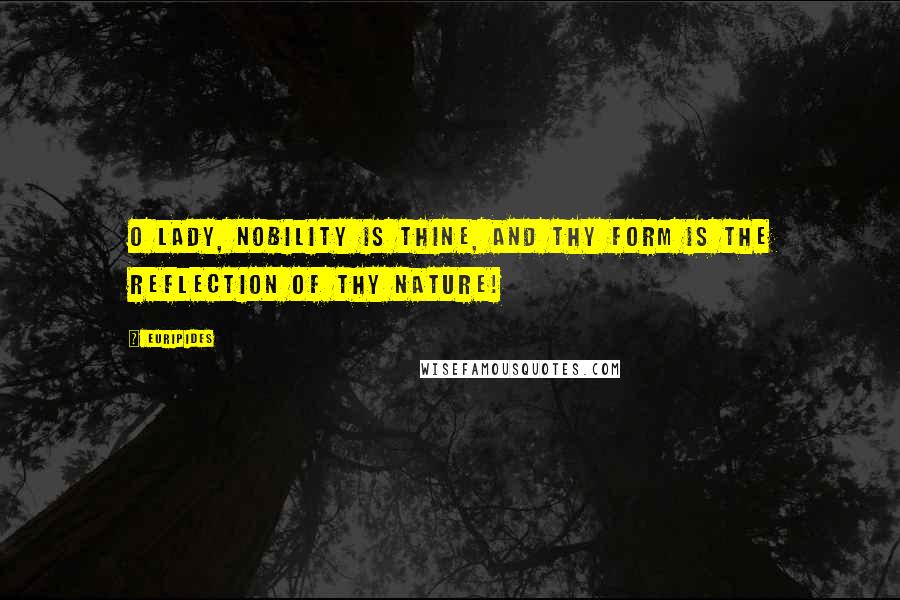 Euripides Quotes: O lady, nobility is thine, and thy form is the reflection of thy nature!