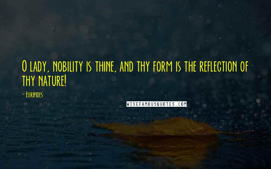 Euripides Quotes: O lady, nobility is thine, and thy form is the reflection of thy nature!