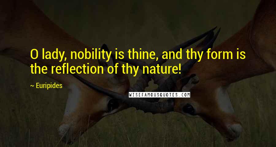 Euripides Quotes: O lady, nobility is thine, and thy form is the reflection of thy nature!