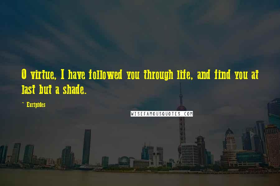 Euripides Quotes: O virtue, I have followed you through life, and find you at last but a shade.