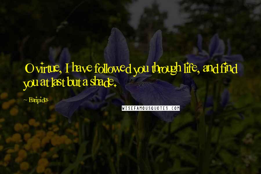 Euripides Quotes: O virtue, I have followed you through life, and find you at last but a shade.