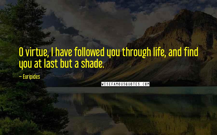 Euripides Quotes: O virtue, I have followed you through life, and find you at last but a shade.