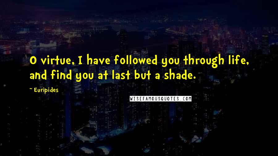 Euripides Quotes: O virtue, I have followed you through life, and find you at last but a shade.