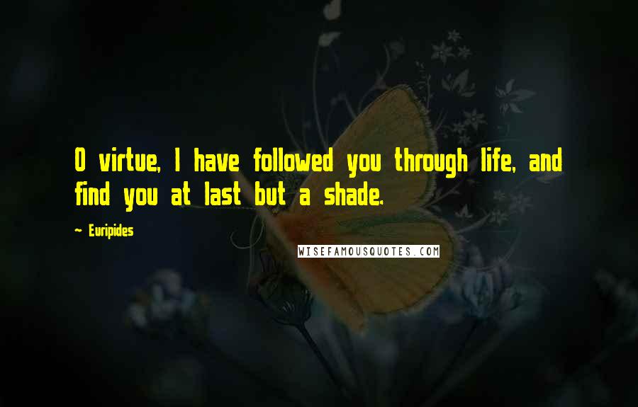 Euripides Quotes: O virtue, I have followed you through life, and find you at last but a shade.