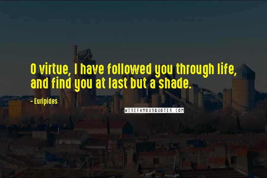 Euripides Quotes: O virtue, I have followed you through life, and find you at last but a shade.