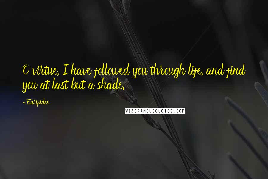 Euripides Quotes: O virtue, I have followed you through life, and find you at last but a shade.