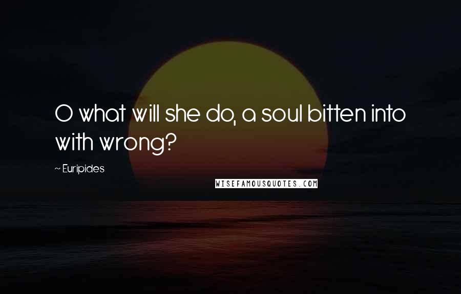 Euripides Quotes: O what will she do, a soul bitten into with wrong?