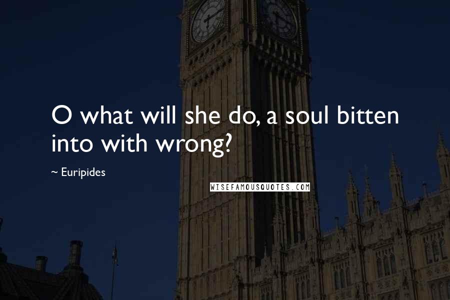 Euripides Quotes: O what will she do, a soul bitten into with wrong?