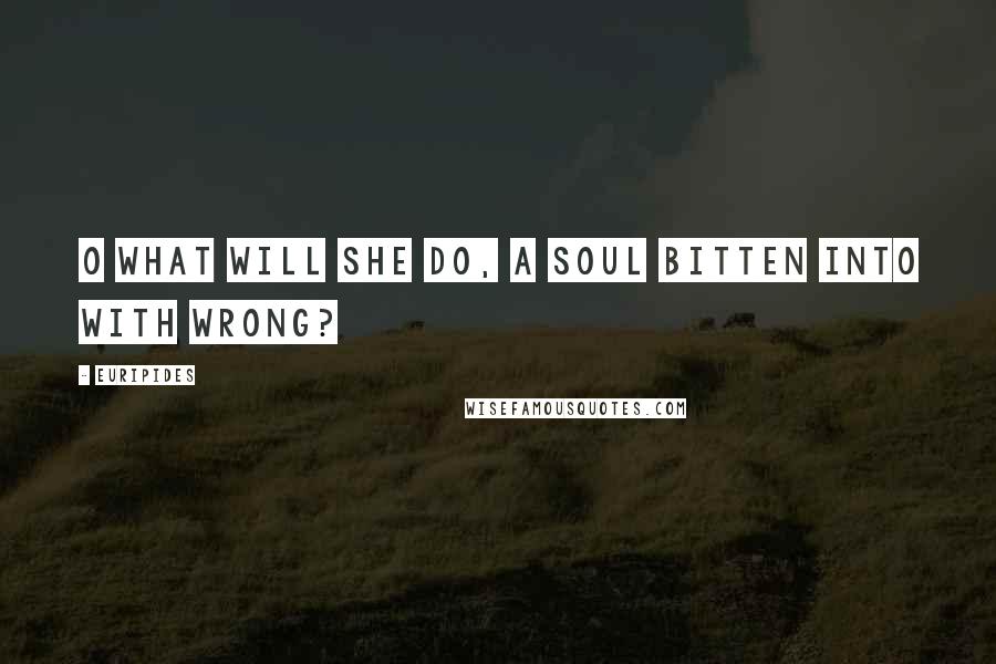 Euripides Quotes: O what will she do, a soul bitten into with wrong?