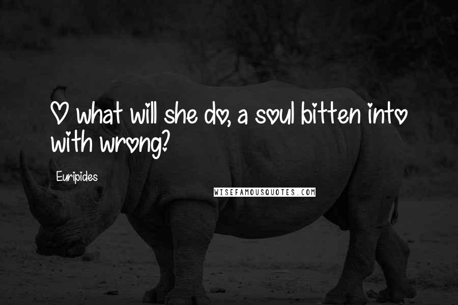 Euripides Quotes: O what will she do, a soul bitten into with wrong?