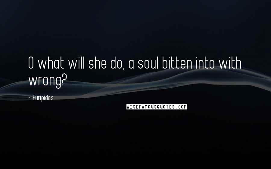 Euripides Quotes: O what will she do, a soul bitten into with wrong?