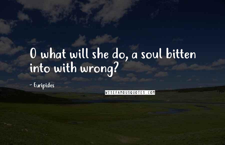 Euripides Quotes: O what will she do, a soul bitten into with wrong?