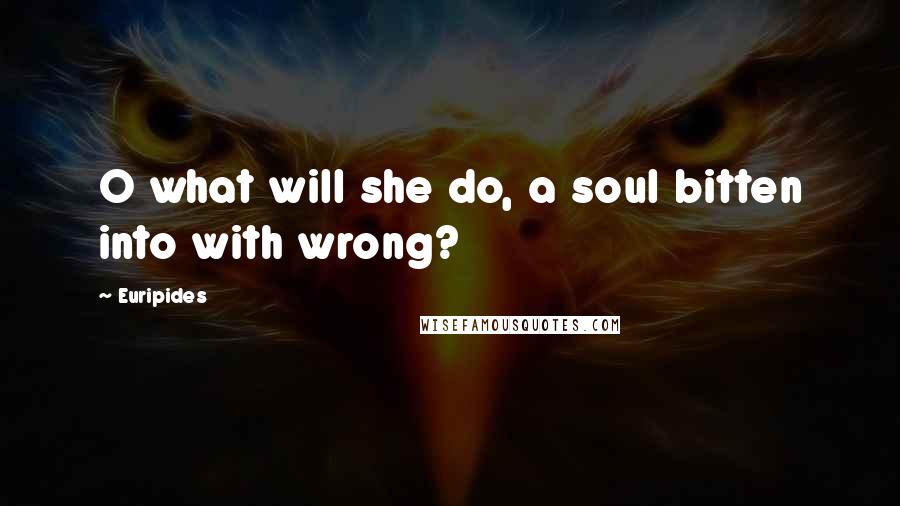 Euripides Quotes: O what will she do, a soul bitten into with wrong?