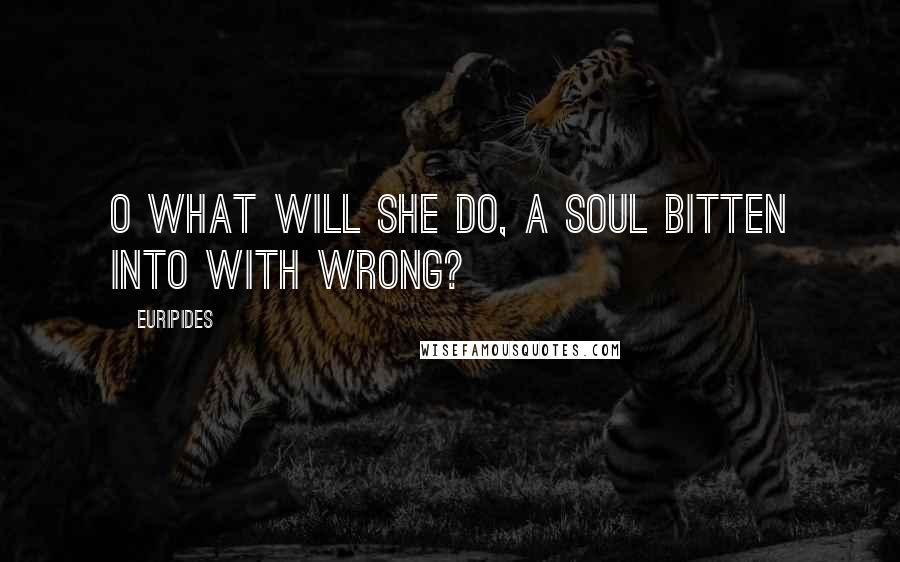 Euripides Quotes: O what will she do, a soul bitten into with wrong?