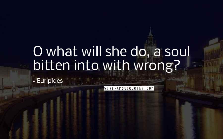 Euripides Quotes: O what will she do, a soul bitten into with wrong?