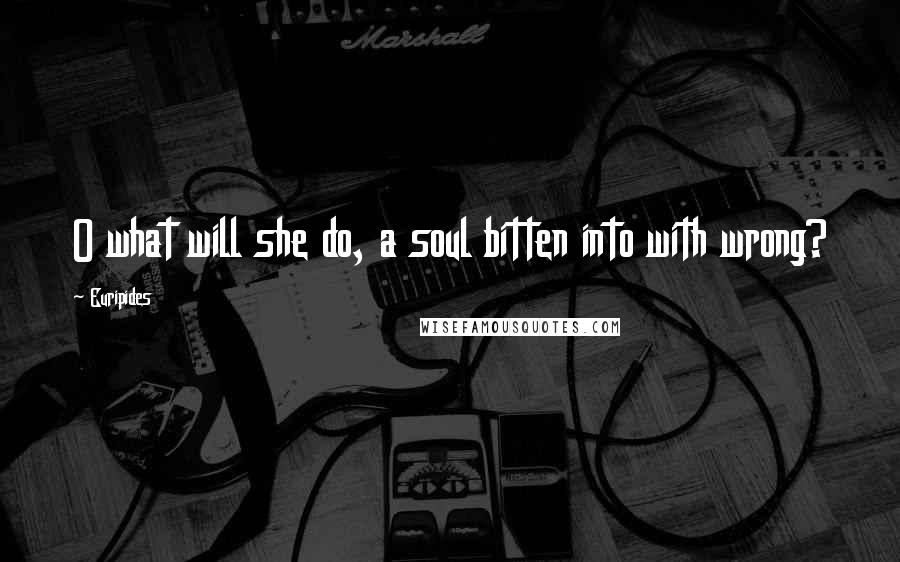 Euripides Quotes: O what will she do, a soul bitten into with wrong?