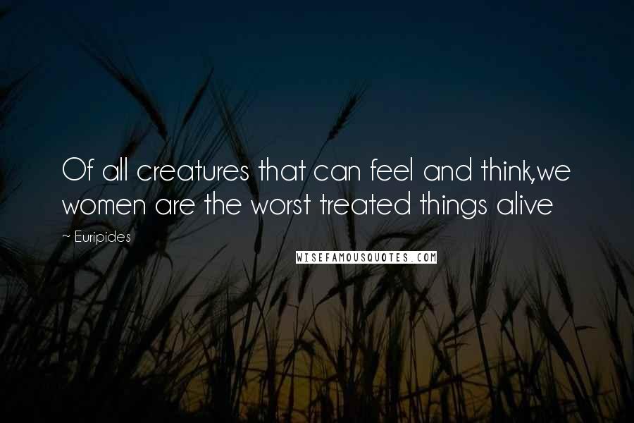 Euripides Quotes: Of all creatures that can feel and think,we women are the worst treated things alive