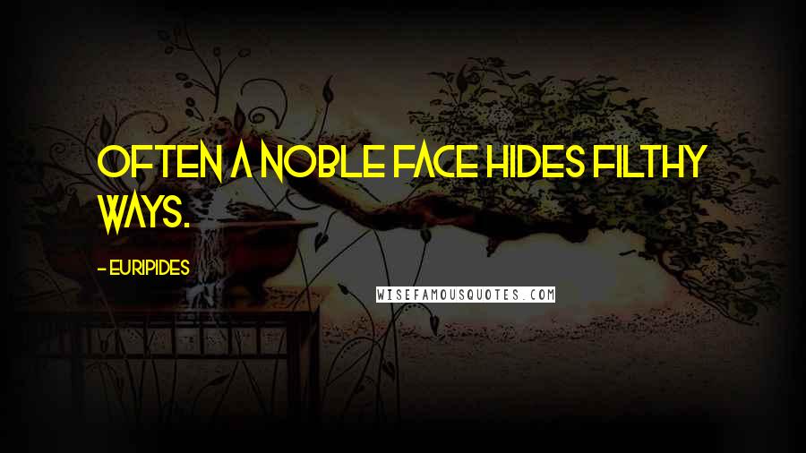 Euripides Quotes: Often a noble face hides filthy ways.