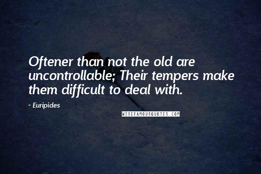 Euripides Quotes: Oftener than not the old are uncontrollable; Their tempers make them difficult to deal with.