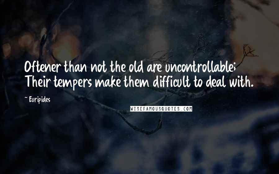 Euripides Quotes: Oftener than not the old are uncontrollable; Their tempers make them difficult to deal with.