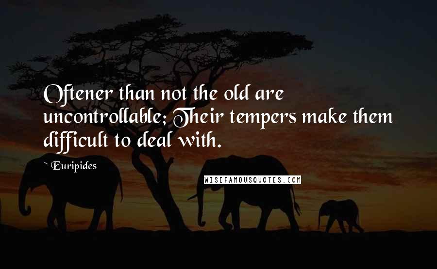 Euripides Quotes: Oftener than not the old are uncontrollable; Their tempers make them difficult to deal with.