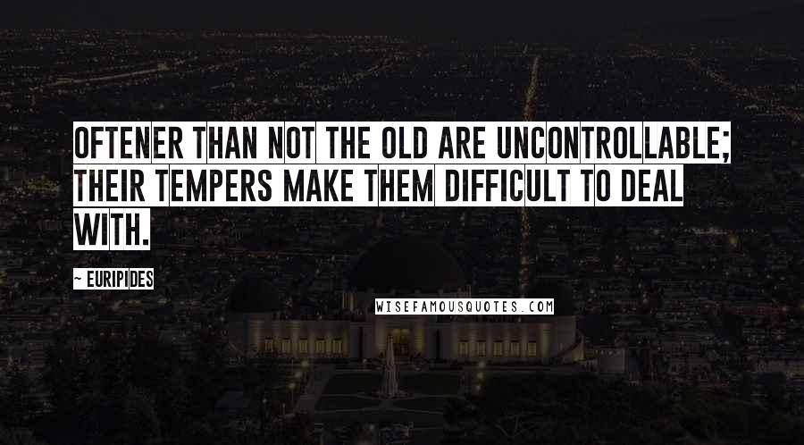 Euripides Quotes: Oftener than not the old are uncontrollable; Their tempers make them difficult to deal with.