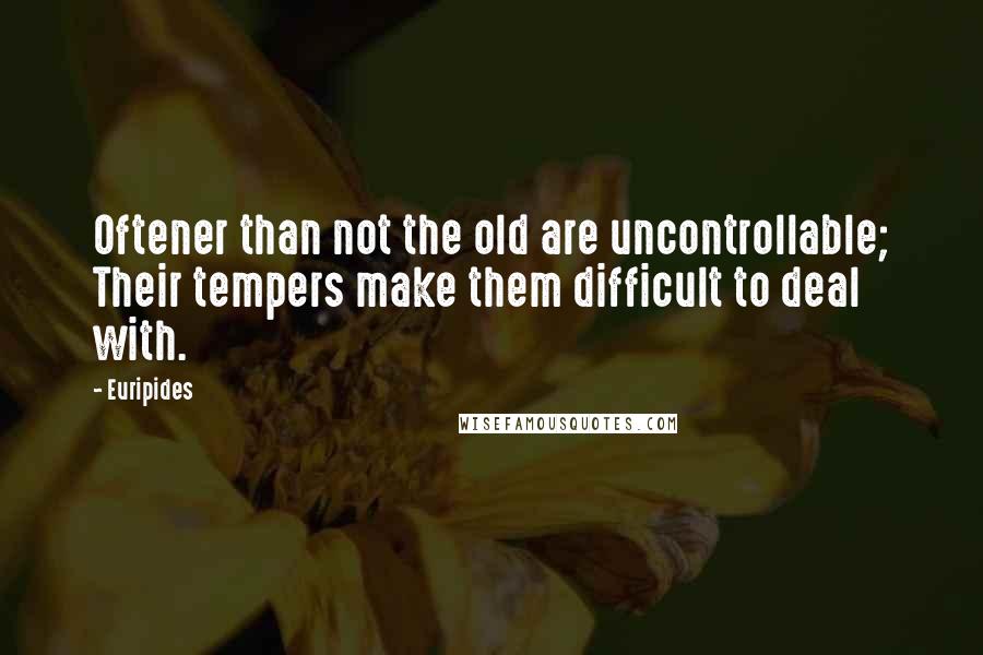 Euripides Quotes: Oftener than not the old are uncontrollable; Their tempers make them difficult to deal with.