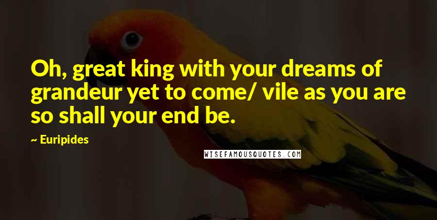 Euripides Quotes: Oh, great king with your dreams of grandeur yet to come/ vile as you are so shall your end be.