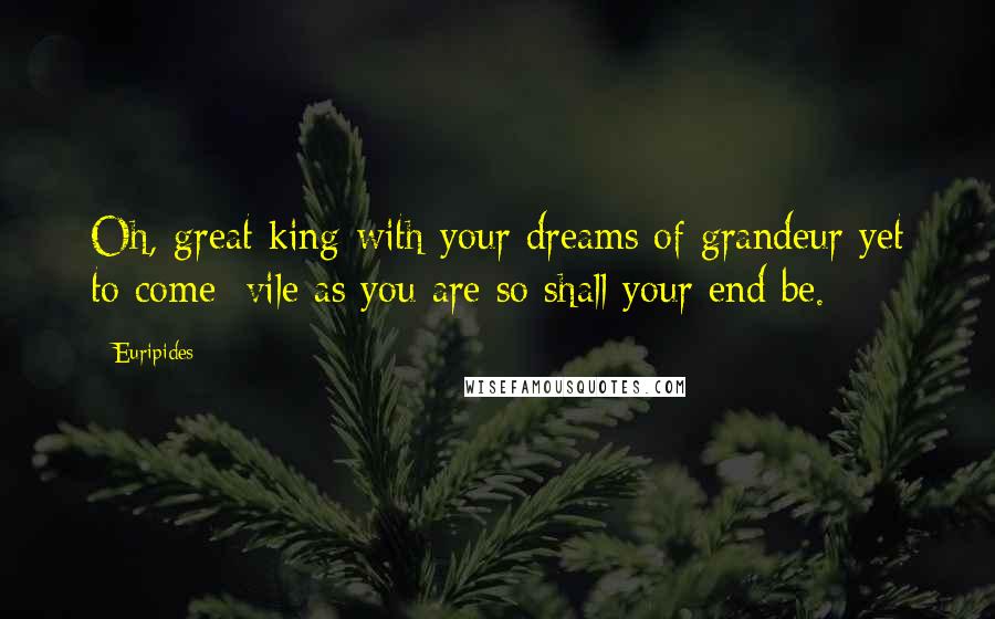 Euripides Quotes: Oh, great king with your dreams of grandeur yet to come/ vile as you are so shall your end be.