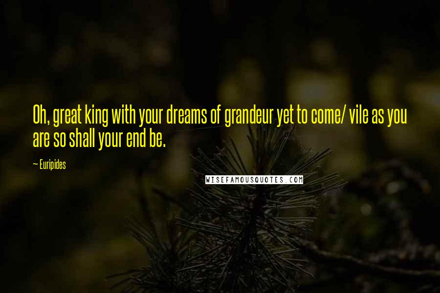 Euripides Quotes: Oh, great king with your dreams of grandeur yet to come/ vile as you are so shall your end be.