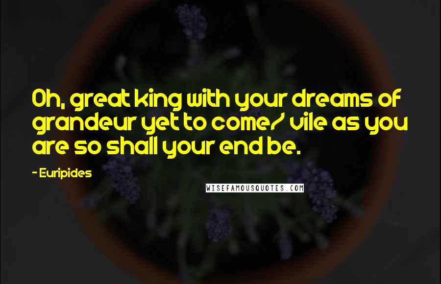 Euripides Quotes: Oh, great king with your dreams of grandeur yet to come/ vile as you are so shall your end be.