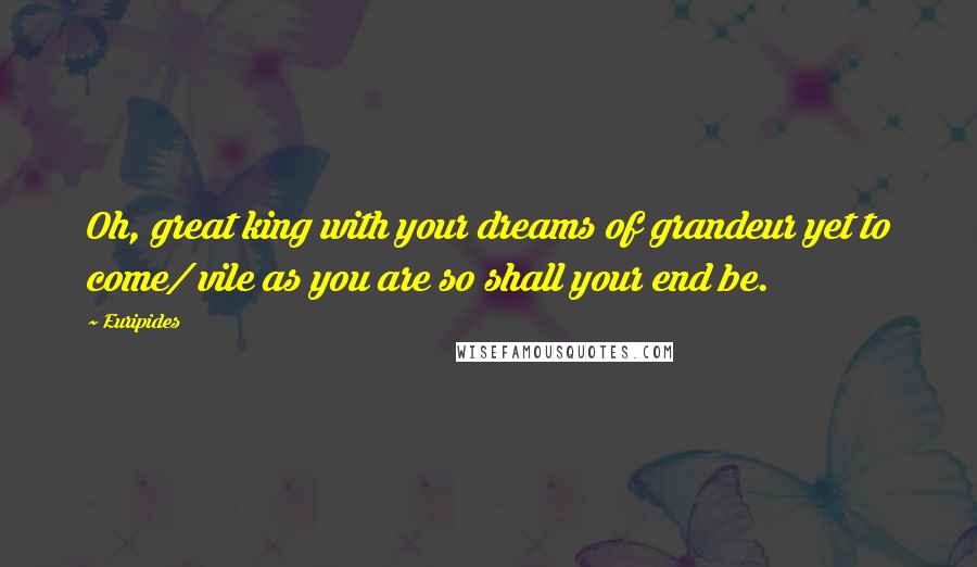 Euripides Quotes: Oh, great king with your dreams of grandeur yet to come/ vile as you are so shall your end be.