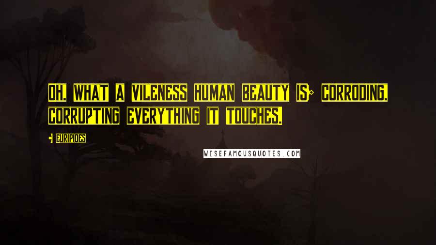 Euripides Quotes: Oh, what a vileness human beauty is; corroding, corrupting everything it touches.