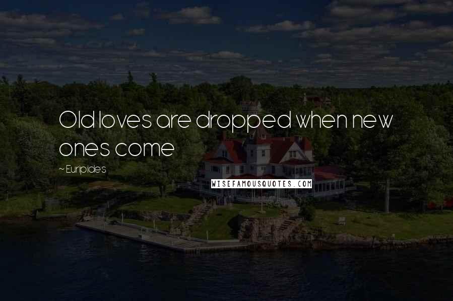 Euripides Quotes: Old loves are dropped when new ones come
