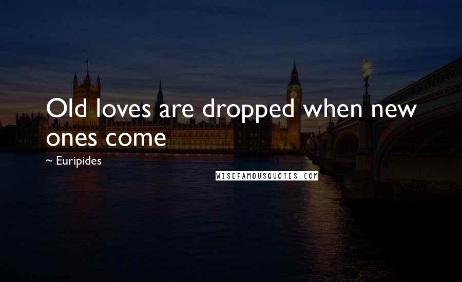 Euripides Quotes: Old loves are dropped when new ones come