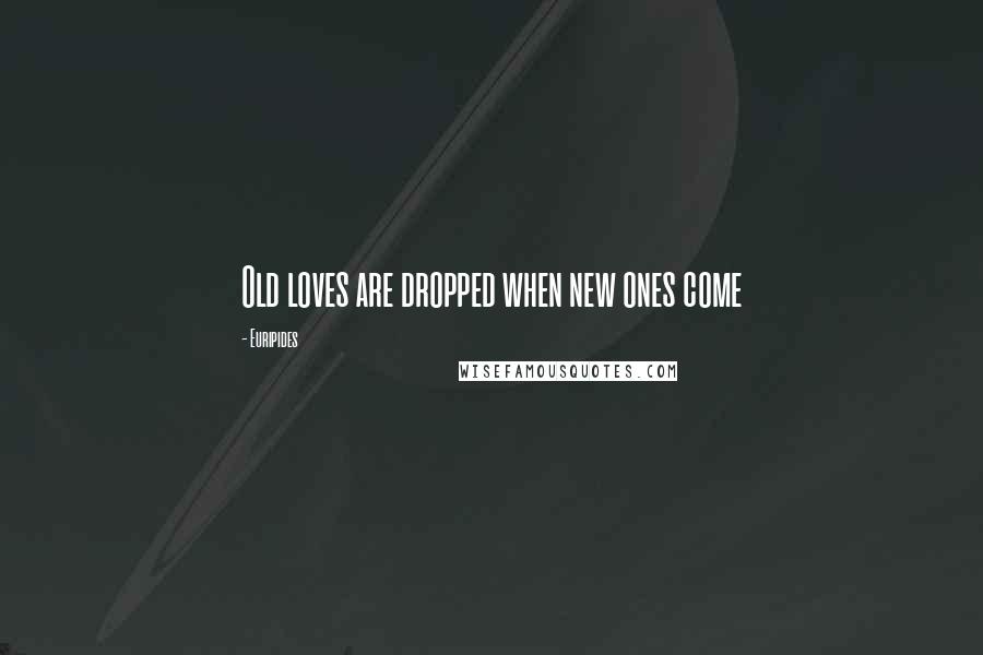 Euripides Quotes: Old loves are dropped when new ones come