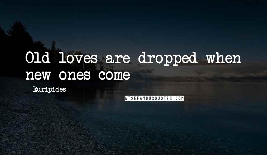 Euripides Quotes: Old loves are dropped when new ones come