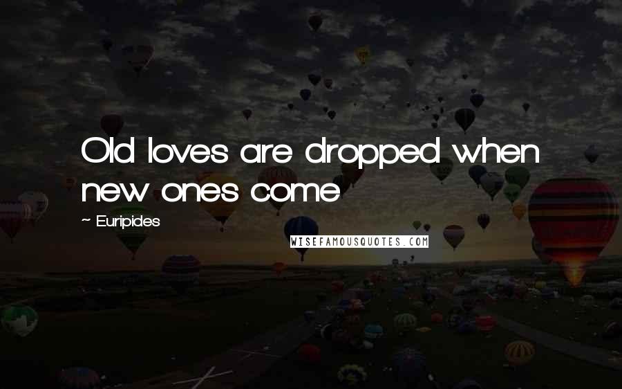 Euripides Quotes: Old loves are dropped when new ones come