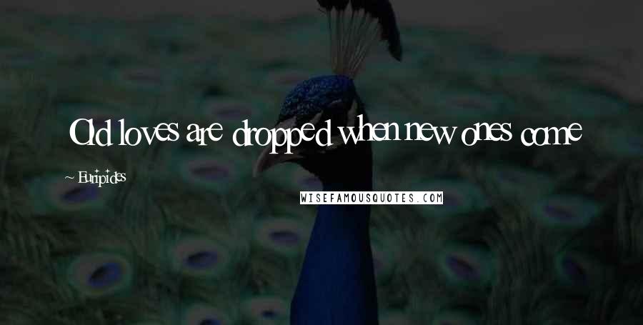 Euripides Quotes: Old loves are dropped when new ones come