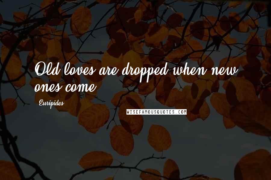 Euripides Quotes: Old loves are dropped when new ones come