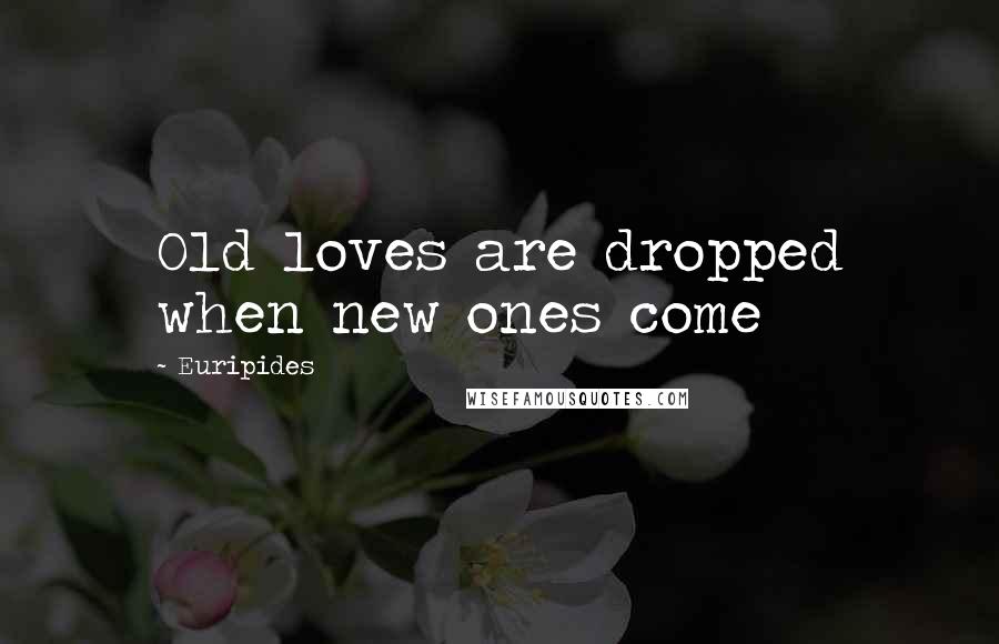 Euripides Quotes: Old loves are dropped when new ones come