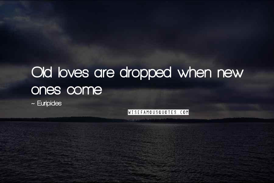 Euripides Quotes: Old loves are dropped when new ones come