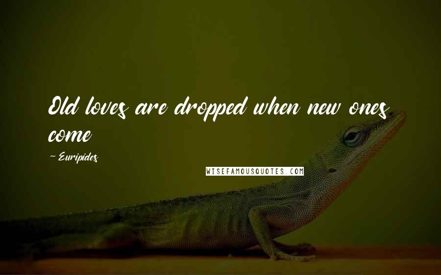 Euripides Quotes: Old loves are dropped when new ones come